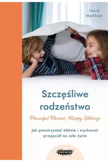 Szczęśliwe rodzeństwo. Jak powstrzymać kłótnie i wychować przyjaciół na całe życie