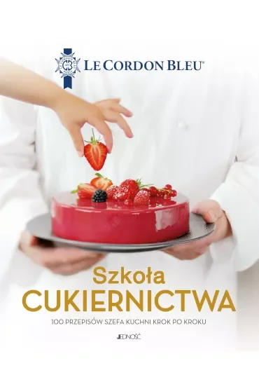 Szkoła cukiernictwa. 100 przepisów szefa kuchni krok po kroku. Le Cordon Bleu