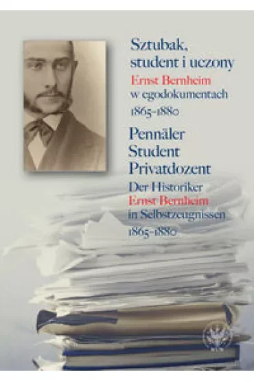 Sztubak, student i uczony. Ernst Bernheim w egodokumentach 1865-1880 / Pennäler - Student - Privatdozent