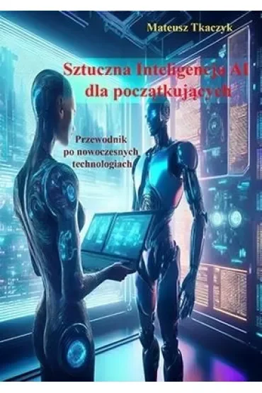 Sztuczna Inteligencja AI dla początkujących. Przewodnik po nowoczesnych technologiach