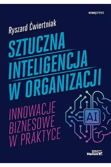 Sztuczna inteligencja w organizacji. Innowacje biznesowe w praktyce
