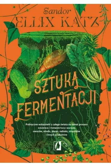 Sztuka fermentacji. Praktyczne wskazówki z całego świata na temat procesu kiszenia i fermentacji warzyw, owoców, miodu