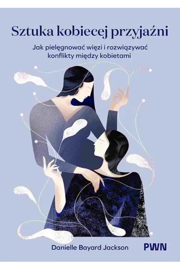 Sztuka kobiecej przyjaźni. Jak pielęgnować więzi i rozwiązywać konflikty między kobietami