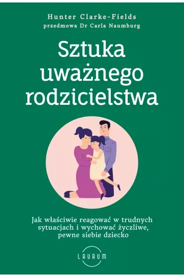 Sztuka uważnego rodzicielstwa. Jak właściwie reagować w trudnych sytuacjach i wychować życzliwe, pewne siebie dziecko