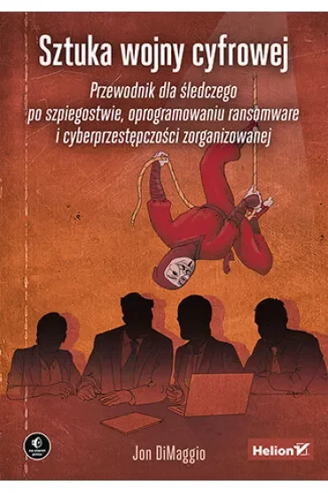 Sztuka wojny cyfrowej. Przewodnik dla śledczego po szpiegostwie, oprogramowaniu ransomware i cyberprzestępczości zorganizowanej