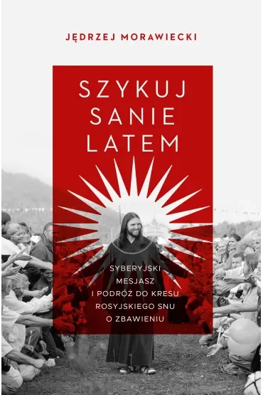 Szykuj sanie latem. Syberyjski mesjasz i podróż do kresu rosyjskiego snu o zbawieniu