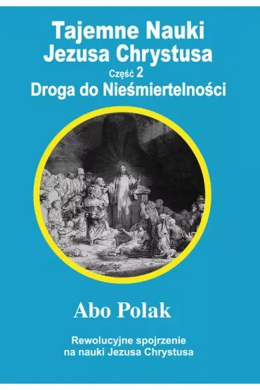 Tajemne nauki Jezusa Chrystusa. Część 2. Droga do Nieśmiertelności. Rewolucyjne spojrzenie na nauki Jezusa Chrystusa
