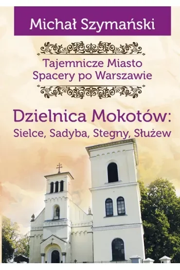 Tajemnicze miasto. Spacery po Warszawie. Dzielnica Mokotów: Sielce, Sadyba, Stegny, Służew