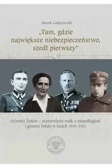 „Tam, gdzie największe niebezpieczeństwo, szedł pierwszy”. Sylwetki Żydów – uczestników walk o niepodległość i granice Polski w latach 1914–1921