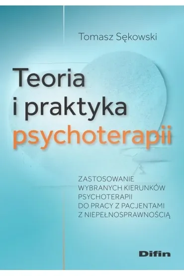 Teoria i praktyka psychoterapii. Zastosowanie wybranych kierunków psychoterapii do pracy z pacjentami z niepełnosprawnością