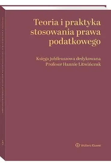 Teoria i praktyka stosowania prawa podatkowego. Księga jubileuszowa dedykowana Profesor Hannie Litwińczuk