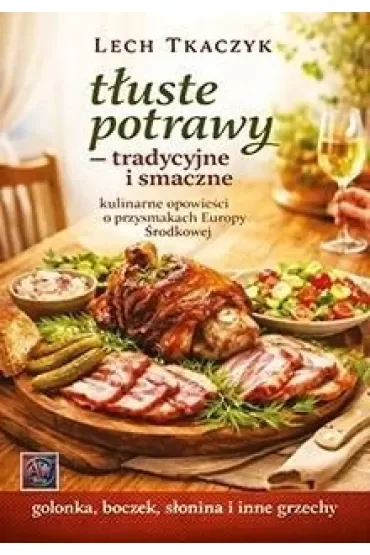 Tłuste potrawy. Tradycyjne i smaczne. Kulinarne opowieści o przysmakach Europy Środkowej