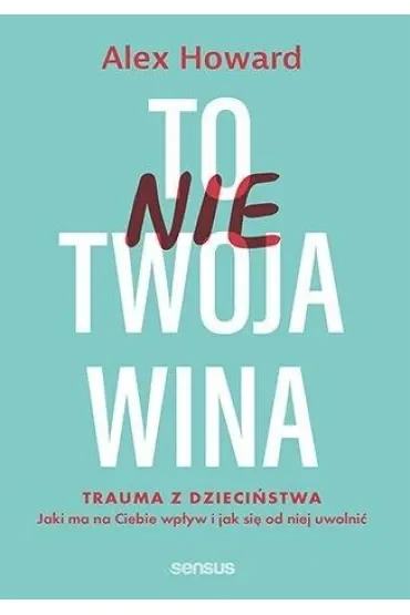 To nie Twoja wina. Trauma z dzieciństwa: jaki ma na Ciebie wpływ i jak się od niej uwolnić