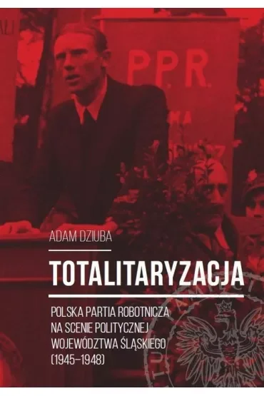 Totalitaryzacja. Polska Partia Robotnicza na scenie politycznej województwa śląskiego (1945-1948)