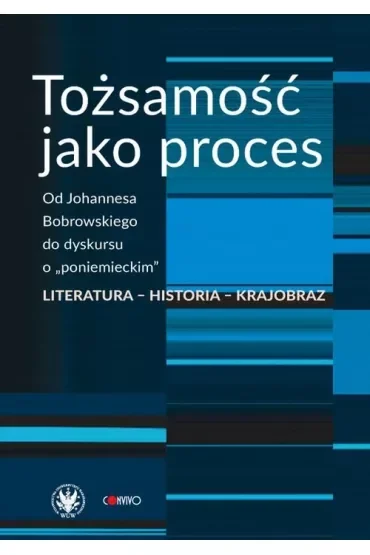 Tożsamość jako proces. Od Johannesa Bobrowskiego do dyskursu o „poniemieckim”. Literatura – historia – krajobraz