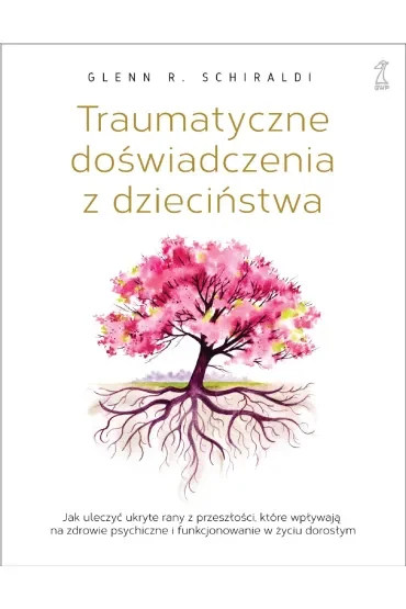 Traumatyczne doświadczenia z dzieciństwa. Jak uleczyć ukryte rany z przeszłości, które wpływają na zdrowie psychiczne i funkcjonowanie w życiu dorosłym