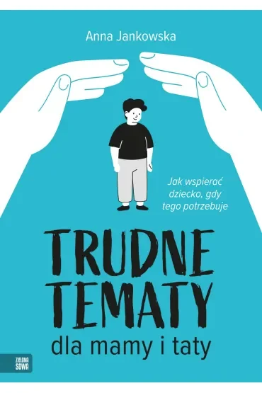 Trudne tematy dla mamy i taty. Jak wspierać dziecko, gdy tego potrzebuje