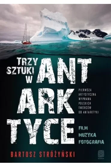Trzy Sztuki w Antarktyce. Pierwsza artystyczna wyprawa polskich twórców do Antarktyki