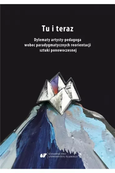 Tu i teraz. Dylematy artysty-pedagoga wobec paradygmatycznych reorientacji sztuki ponowoczesnej