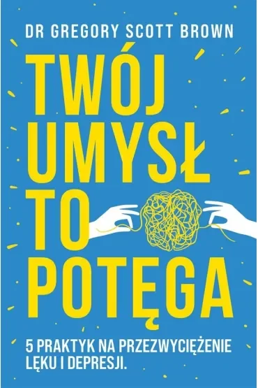 Twój umysł to potęga. 5 praktyk na przezwyciężenie lęku i depresji