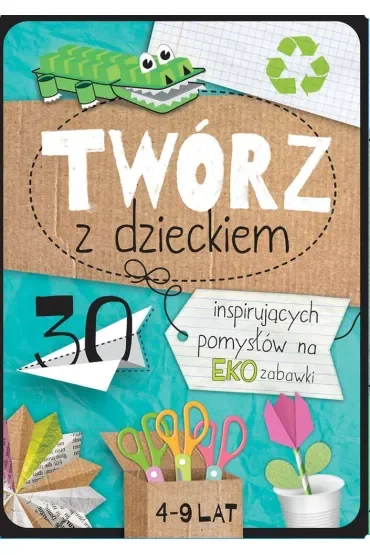 Twórz z dzieckiem. 30 inspirujących pomysłów na eko zabawki