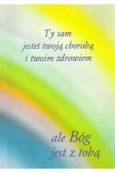 Ty sam jesteś twoją chorobą i twoim zdrowiem ale Bóg jest z tobą