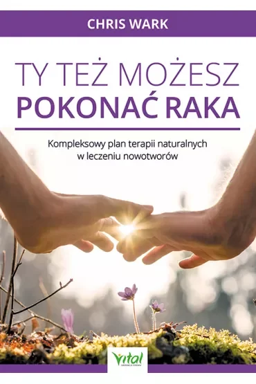 Ty też możesz pokonać raka. Kompleksowy plan terapii naturalnych w leczeniu nowotworów