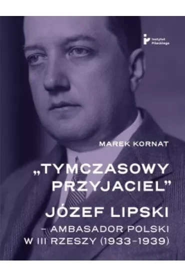 Tymczasowy przyjaciel Józef Lipski ambasador polski w III Rzeszy (1933–1939)
