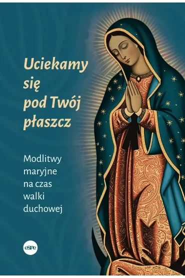 Uciekamy się pod Twój płaszcz. Modlitwy maryjne na czas walki duchowej