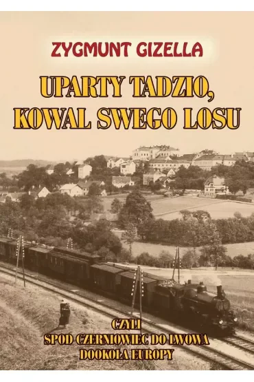 Uparty Tadzio, kowal swego losu, czyli spod Czerniowiec do Lwowa, dookoła Europy