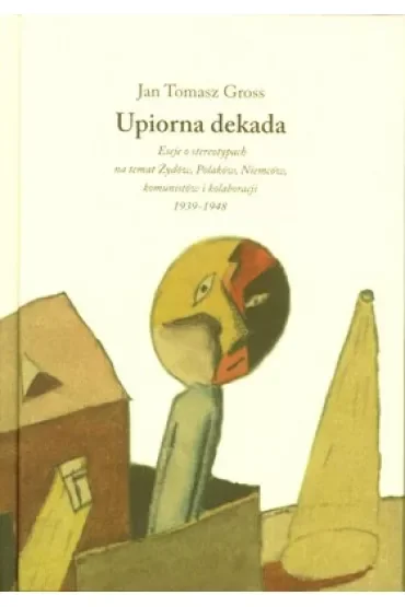 Upiorna dekada. Eseje o stereotypach na temat Żydów, Polaków, Niemców, komunistów i kolaboracji