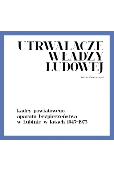 Utrwalacze władzy ludowej. Kadry powiatowego aparatu bezpieczeństwa w Lubinie w latach 1945-1975