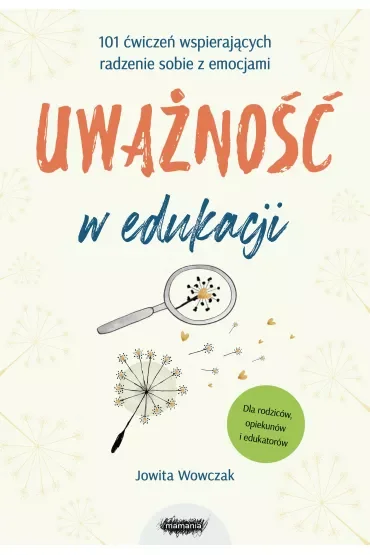 Uważność w edukacji. 101 ćwiczeń wspierających radzenie sobie z emocjami