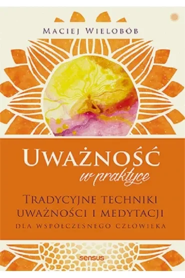 Uważność w praktyce. Tradycyjne techniki uważności i medytacji dla współczesnego człowieka