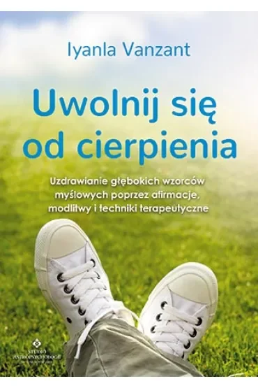 Uwolnij się od cierpienia. Uzdrawianie głębokich wzorców myślowych poprzez afirmacje, modlitwy i techniki terapeutyczne