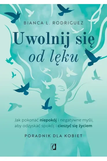 Uwolnij się od lęku. Jak pokonać niepokój i negatywne myśli, aby odzyskać spokój i cieszyć się życiem
