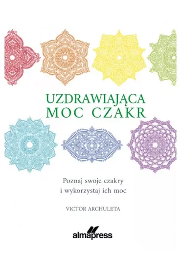 Uzdrawiająca moc czakr. Poznaj swoje czakry i wykorzystaj ich moc