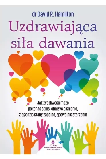 Uzdrawiająca siła dawania. Jak życzliwość może pokonać stres, obniżyć ciśnienie, złagodzić stany zapalne, spowolnić starzenie