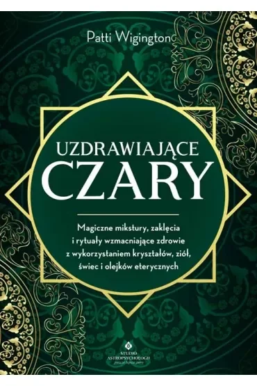 Uzdrawiające czary. Magiczne mikstury, zaklęcia i rytuały wzmacniające zdrowie z wykorzystaniem kryształów, ziół, świec i olejków eterycznych