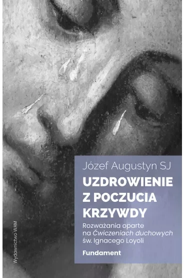 Uzdrowienie z poczucia krzywdy. Fundament. Rozważania oparte na Ćwiczeniach duchowych św. Ignacego Loyoli