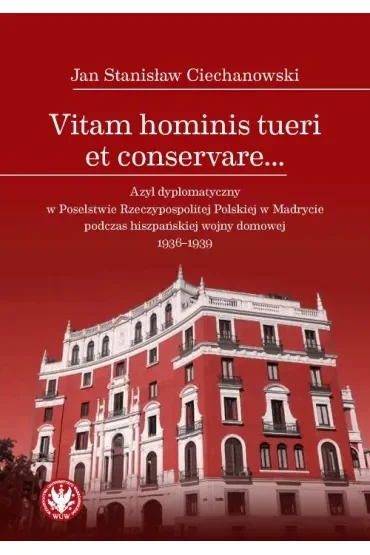 Vitam hominis tueri et conservare… Azyl dyplomatyczny w Poselstwie Rzeczypospolitej Polskiej w Madrycie podczas hiszpańskiej wojny domowej 1936–1939