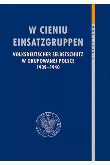 W cieniu Einsatzgruppen. Volksdeutscher Selbstschutz w okupowanej Polsce 1939–1940