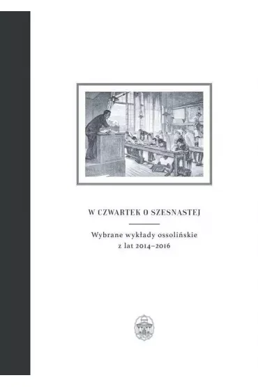 W czwartek o szesnastej. Wybrane wykłady ossolińskie z lat 2014–2016