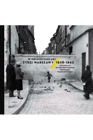W obliczu Zagłady. Żydzi Warszawy 1939-1943. Fotografie ze zbiorów Muzeum Powstania Warszawskiego
