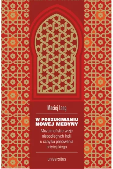 W poszukiwaniu Nowej Medyny. Muzułmańskie wizje niepodległych Indii u schyłku panowania brytyjskiego