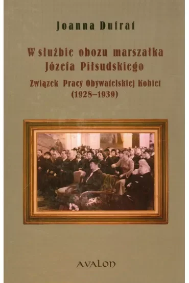 W służbie obozu marszałka Józefa Piłsudskiego Związek Pracy Obywatelskiej Kobiet (1928-1939)