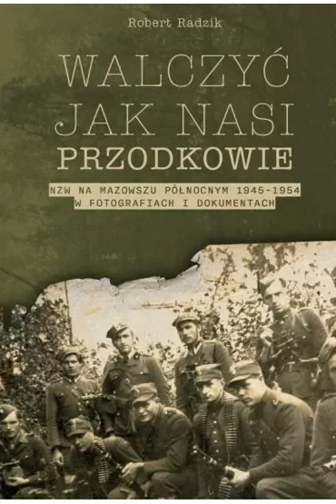 Walczyć jak nasi przodkowie. NZW na Mazowszu Północnym 1945-1954 w fotografiach i dokumentach