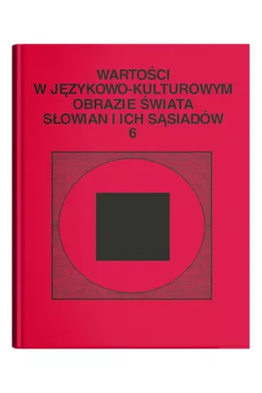 Wartości w językowo- kulturowym obrazie świata Słowian i ich sąsiadów, t. 6: Jedność w różnorodności. Wokół słowiańskiej aksjosfery