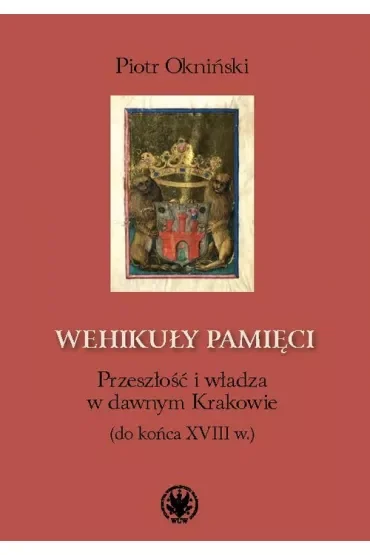 Wehikuły pamięci Przeszłość i władza w dawnym Krakowie (do końca XVIII w.)