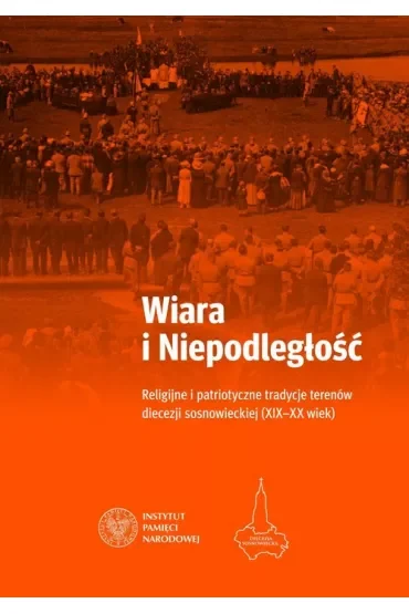 Wiara i Niepodległość. Religijne i patriotyczne tradycje terenów diecezji sosnowieckiej (XIX-XX wiek)